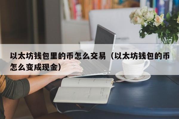 以太坊钱包里的币怎么交易(以太坊钱包的币怎么变成现金)